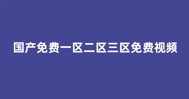 国产免费一区二区三区免费视频(国产免费一区二区三区免费视频手机免费观看)